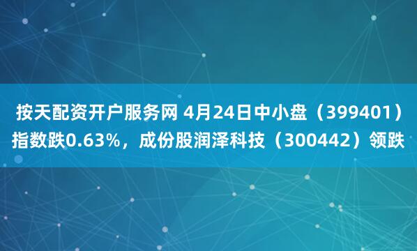 按天配资开户服务网 4月24日中小盘（399401）指数跌0.63%，成份股润泽科技（300442）领跌