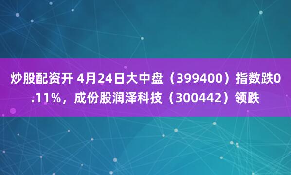 炒股配资开 4月24日大中盘（399400）指数跌0.11%，成份股润泽科技（300442）领跌