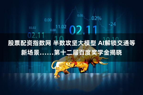 股票配资指数网 半数攻坚大模型 AI解锁交通等新场景……第十二届百度奖学金揭晓
