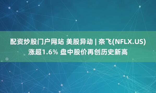 配资炒股门户网站 美股异动 | 奈飞(NFLX.US)涨超1.6% 盘中股价再创历史新高