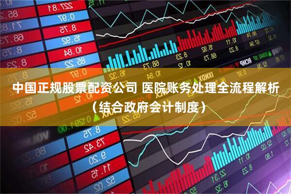 中国正规股票配资公司 医院账务处理全流程解析（结合政府会计制度）