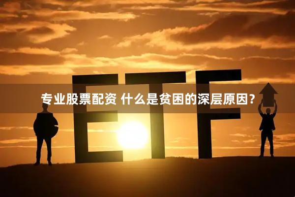 专业股票配资 什么是贫困的深层原因？
