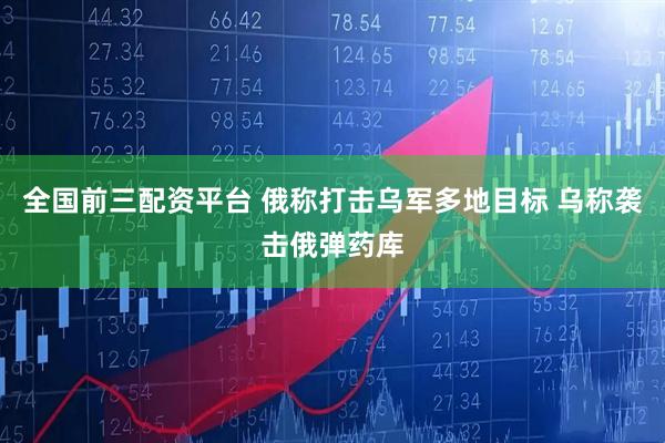 全国前三配资平台 俄称打击乌军多地目标 乌称袭击俄弹药库