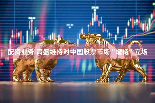 配资业务 高盛维持对中国股票市场“增持”立场
