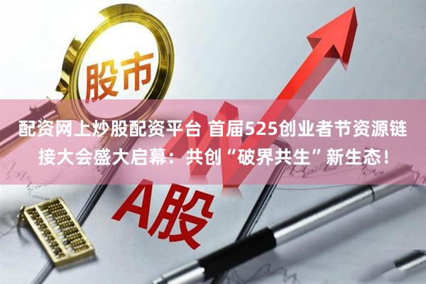 配资网上炒股配资平台 首届525创业者节资源链接大会盛大启幕：共创“破界共生”新生态！