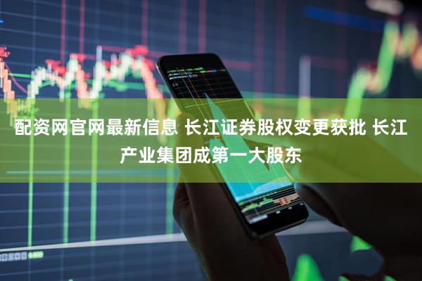 配资网官网最新信息 长江证券股权变更获批 长江产业集团成第一大股东
