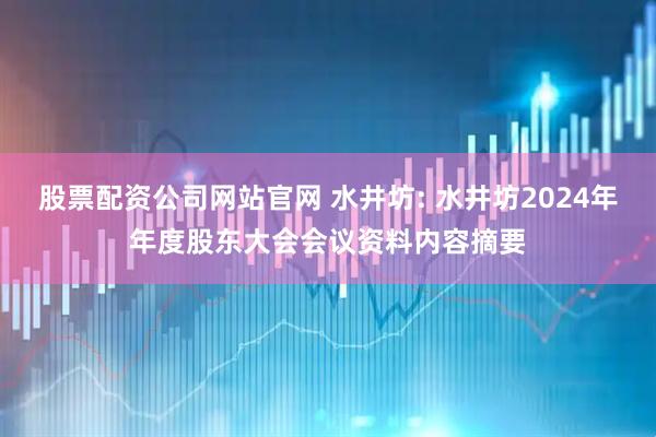 股票配资公司网站官网 水井坊: 水井坊2024年年度股东大会会议资料内容摘要