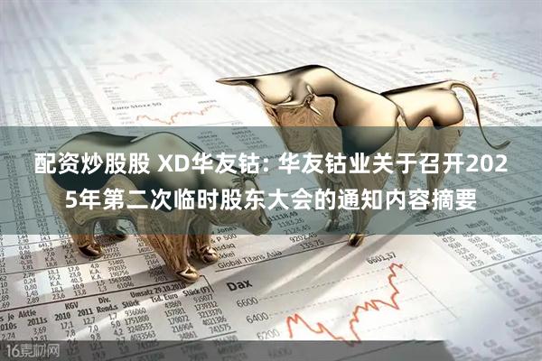 配资炒股股 XD华友钴: 华友钴业关于召开2025年第二次临时股东大会的通知内容摘要