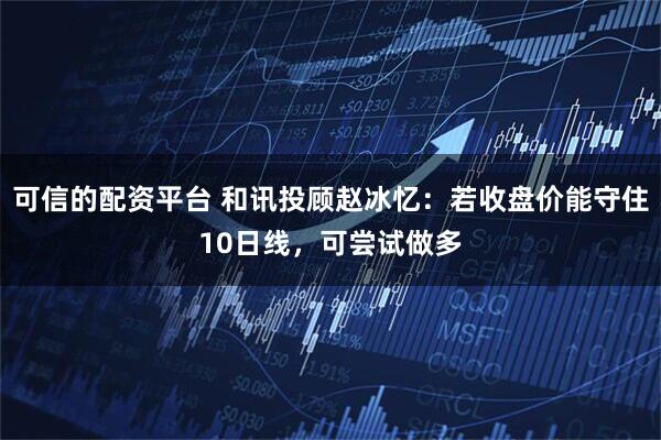 可信的配资平台 和讯投顾赵冰忆：若收盘价能守住10日线，可尝试做多