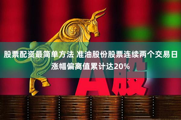 股票配资最简单方法 准油股份股票连续两个交易日涨幅偏离值累计达20%