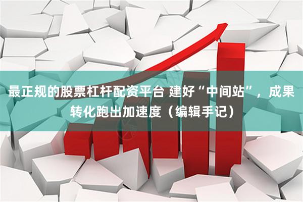 最正规的股票杠杆配资平台 建好“中间站”，成果转化跑出加速度（编辑手记）