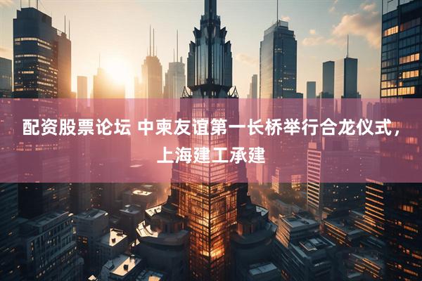 配资股票论坛 中柬友谊第一长桥举行合龙仪式，上海建工承建