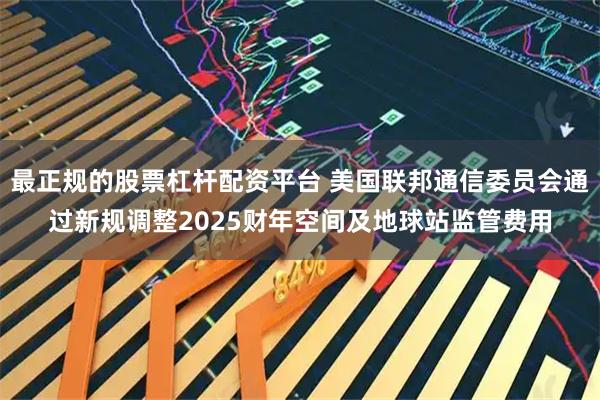 最正规的股票杠杆配资平台 美国联邦通信委员会通过新规调整2025财年空间及地球站监管费用