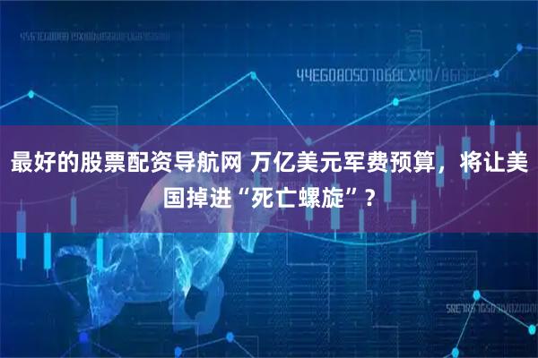 最好的股票配资导航网 万亿美元军费预算，将让美国掉进“死亡螺旋”？