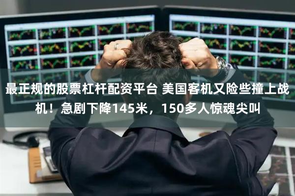 最正规的股票杠杆配资平台 美国客机又险些撞上战机！急剧下降145米，150多人惊魂尖叫