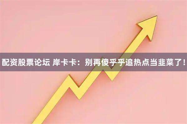配资股票论坛 岸卡卡：别再傻乎乎追热点当韭菜了！