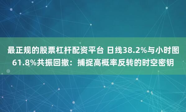 最正规的股票杠杆配资平台 日线38.2%与小时图61.8%共振回撤：捕捉高概率反转的时空密钥