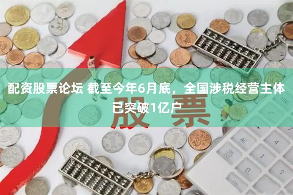 配资股票论坛 截至今年6月底，全国涉税经营主体已突破1亿户