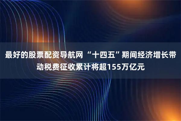 最好的股票配资导航网 “十四五”期间经济增长带动税费征收累计将超155万亿元