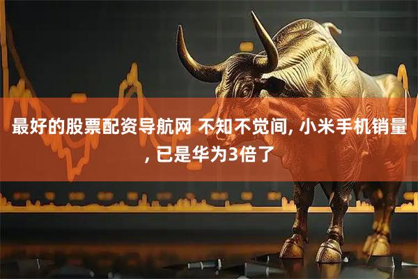 最好的股票配资导航网 不知不觉间, 小米手机销量, 已是华为3倍了