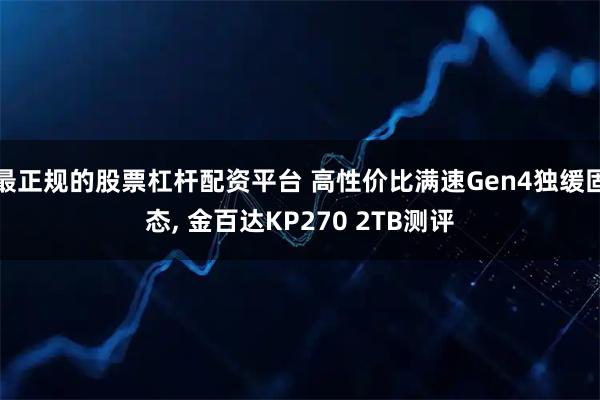 最正规的股票杠杆配资平台 高性价比满速Gen4独缓固态, 金百达KP270 2TB测评