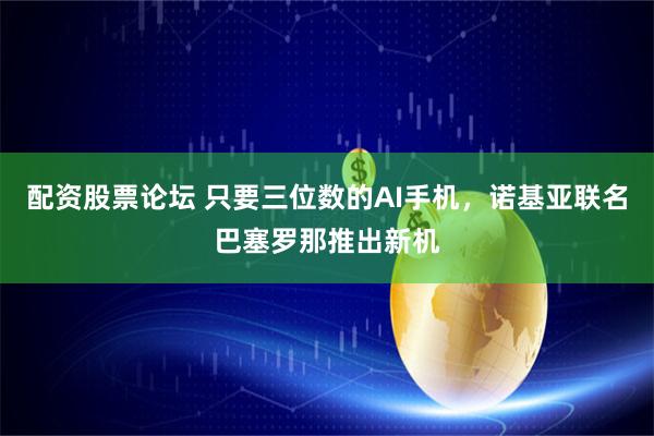 配资股票论坛 只要三位数的AI手机，诺基亚联名巴塞罗那推出新机