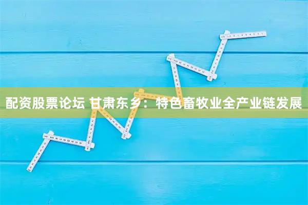 配资股票论坛 甘肃东乡：特色畜牧业全产业链发展