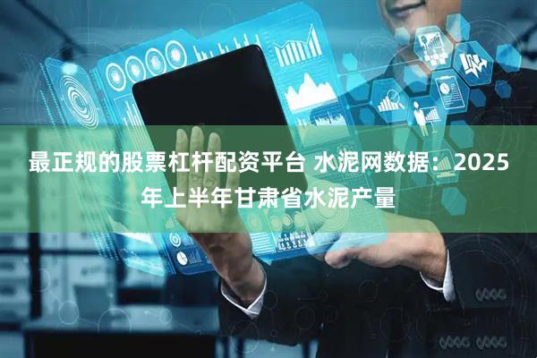 最正规的股票杠杆配资平台 水泥网数据：2025年上半年甘肃省水泥产量