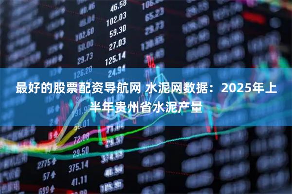 最好的股票配资导航网 水泥网数据：2025年上半年贵州省水泥产量