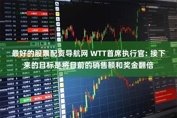 最好的股票配资导航网 WTT首席执行官: 接下来的目标是将目前的销售额和奖金翻倍