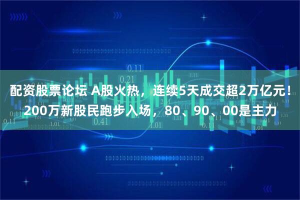 配资股票论坛 A股火热，连续5天成交超2万亿元！200万新股民跑步入场，80、90、00是主力
