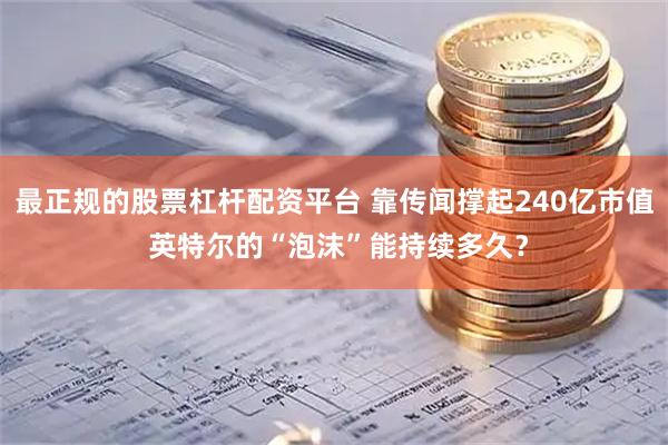 最正规的股票杠杆配资平台 靠传闻撑起240亿市值 英特尔的“泡沫”能持续多久？