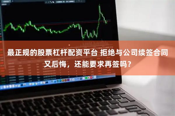 最正规的股票杠杆配资平台 拒绝与公司续签合同又后悔，还能要求再签吗？