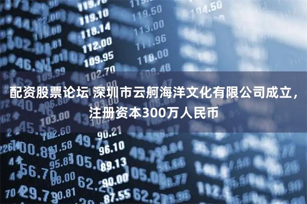 配资股票论坛 深圳市云舸海洋文化有限公司成立，注册资本300万人民币