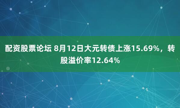 配资股票论坛 8月12日大元转债上涨15.69%,转股溢价率12.64%