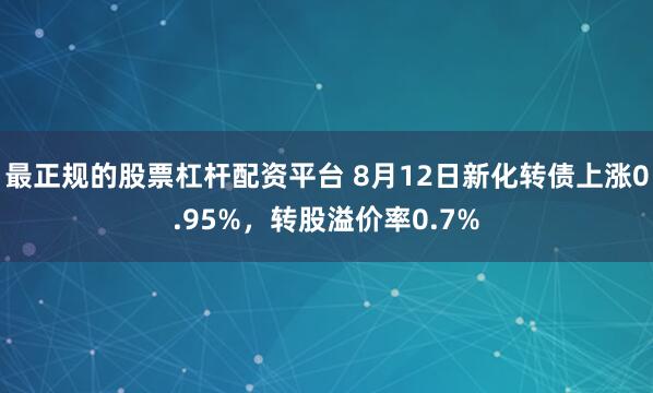 最正规的股票杠杆配资平台 8月12日新化转债上涨0.95%，转股溢价率0.7%