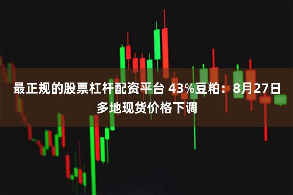 最正规的股票杠杆配资平台 43%豆粕：8月27日多地现货价格下调