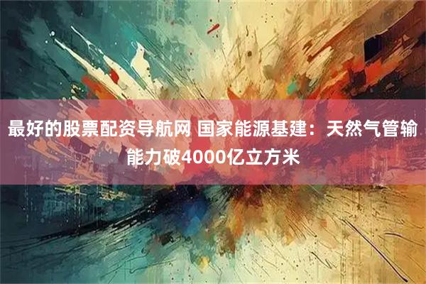 最好的股票配资导航网 国家能源基建:天然气管输能力破4000亿立方米