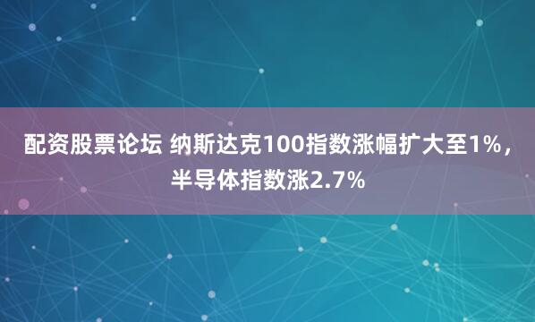 配资股票论坛 纳斯达克100指数涨幅扩大至1%，半导体指数涨2.7%
