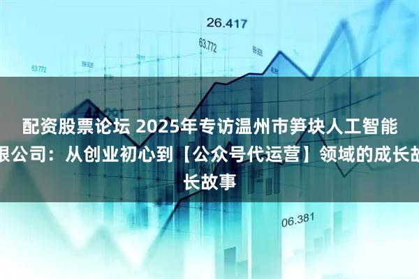 配资股票论坛 2025年专访温州市笋块人工智能有限公司：从创业初心到【公众号代运营】领域的成长故事