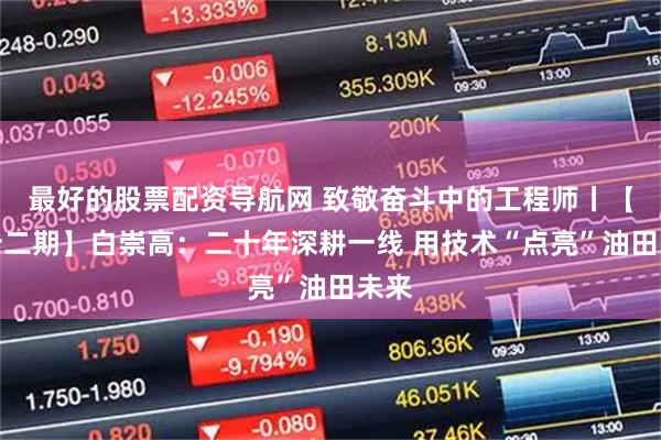 最好的股票配资导航网 致敬奋斗中的工程师丨【第十二期】白崇高:二十年深耕一线 用技术“点亮”油田未来