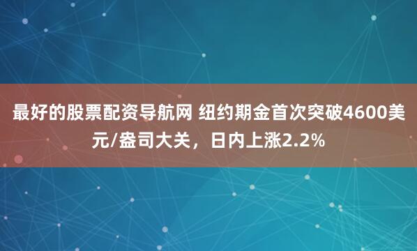 最好的股票配资导航网 纽约期金首次突破4600美元/盎司大关，日内上涨2.2%