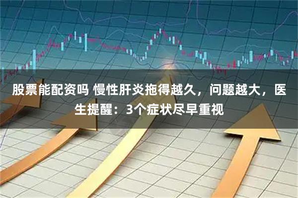 股票能配资吗 慢性肝炎拖得越久，问题越大，医生提醒：3个症状尽早重视
