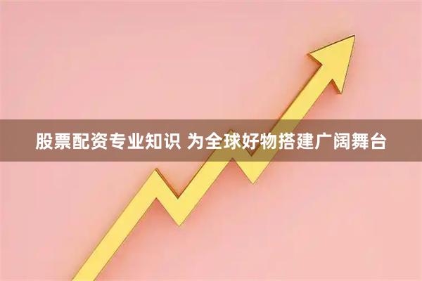 股票配资专业知识 为全球好物搭建广阔舞台