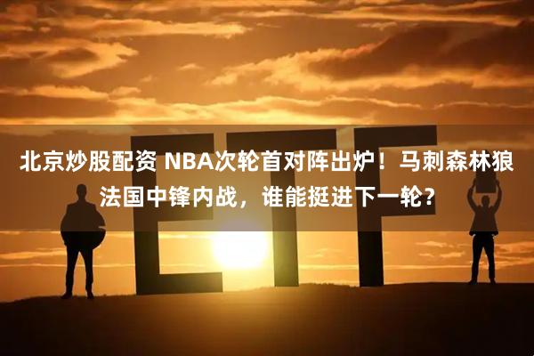 北京炒股配资 NBA次轮首对阵出炉！马刺森林狼法国中锋内战，谁能挺进下一轮？
