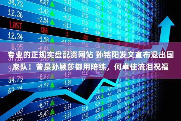 专业的正规实盘配资网站 孙铭阳发文宣布退出国家队！曾是孙颖莎御用陪练，何卓佳流泪祝福