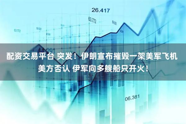 配资交易平台 突发！伊朗宣布摧毁一架美军飞机 美方否认 伊军向多艘船只开火！