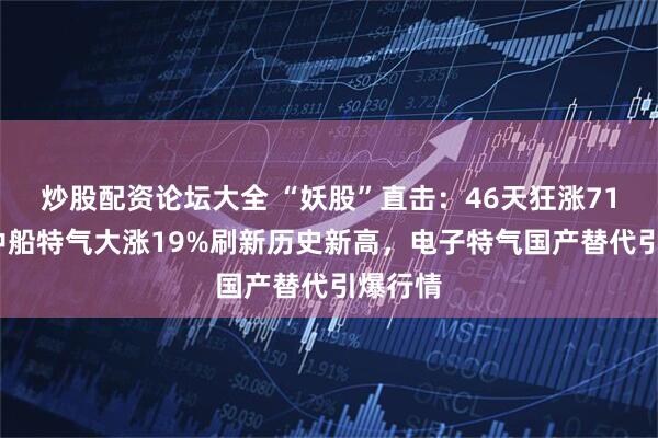 炒股配资论坛大全 “妖股”直击：46天狂涨710%！中船特气大涨19%刷新历史新高，电子特气国产替代引爆行情
