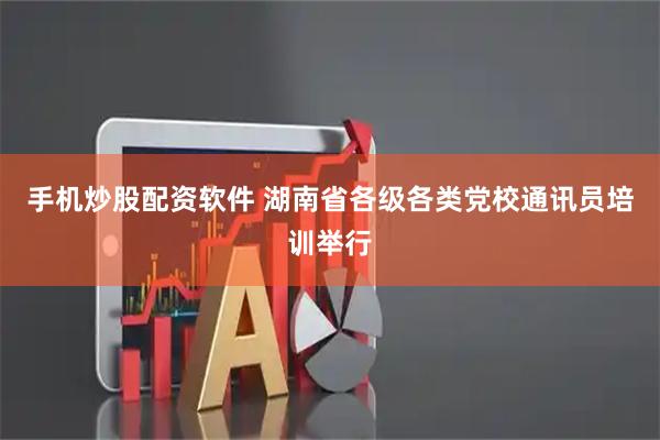 手机炒股配资软件 湖南省各级各类党校通讯员培训举行