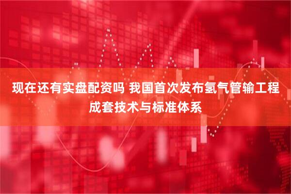 现在还有实盘配资吗 我国首次发布氢气管输工程成套技术与标准体系